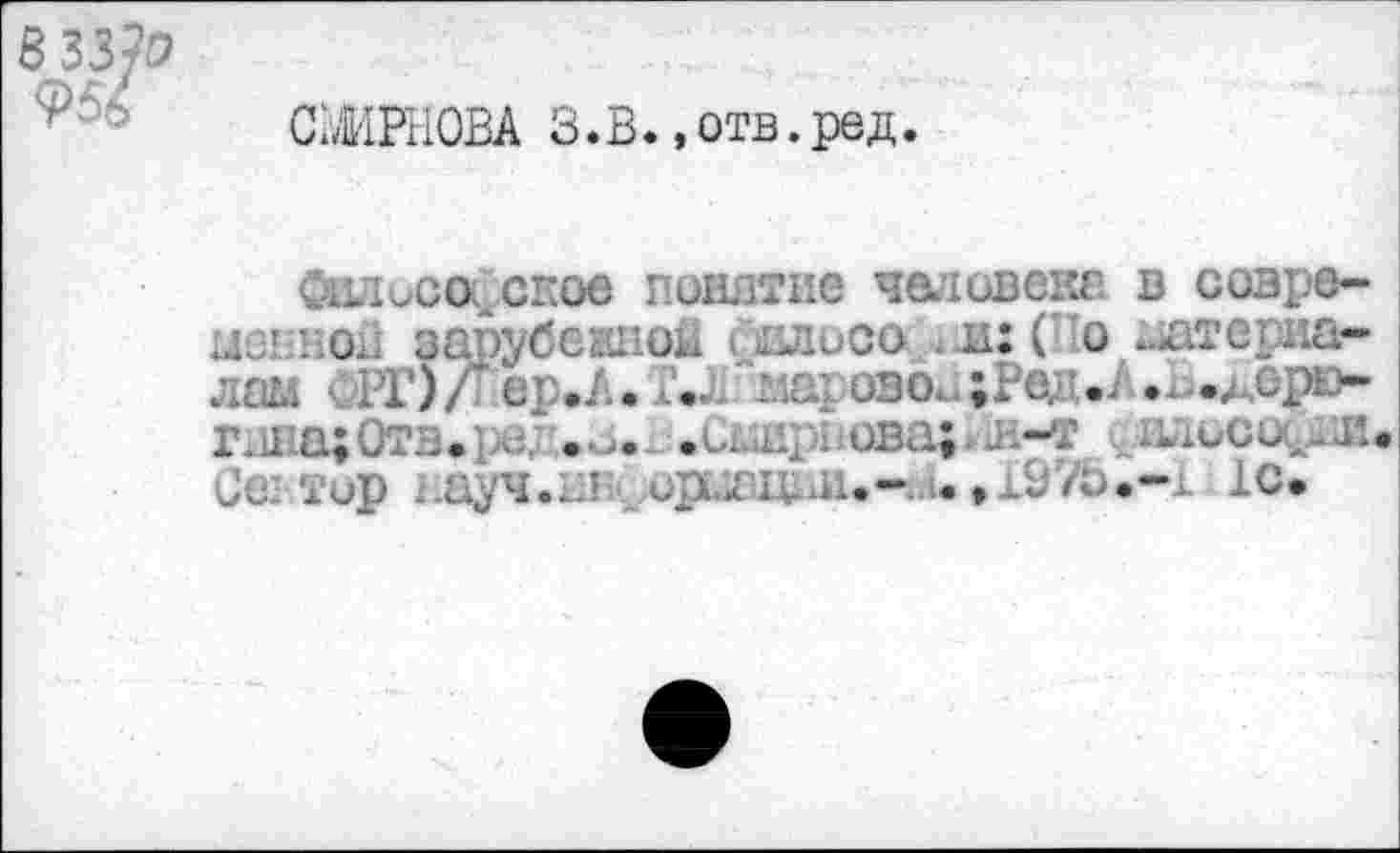 ﻿B 33?D 956
СМИРНОВА З.В.»отв.ред
ФилисоГское понятие человека в совре-ноя зарубежно! Давоса (По катерна» лам РГ)Л ер.Л. Г., т; ово.4РедЛ ..-дерю-I щОтв, . • « . . ri/, ова;. я-т ..luucofHI Се: Тир аауч.нн- upuaitäi.*,.». ,197b.-i le.